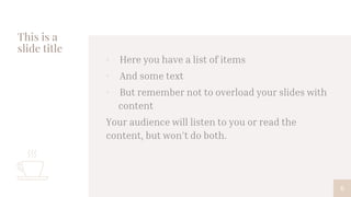 This is a
slide title
▫ Here you have a list of items
▫ And some text
▫ But remember not to overload your slides with
content
Your audience will listen to you or read the
content, but won’t do both.
6
 
