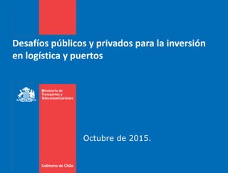 Desafíos públicos y privados para la inversión
en logística y puertos
Octubre de 2015.
 