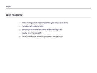 Projekt
idea projektu
⇀ nastawiony na interdyscyplinarnych użytkowników
⇀ ⇀rozwijanie kreatywności
⇀ ⇀eksperymentowanie z nowymi technologiami
⇀ ⇀nauka pracy w zespole
⇀ ⇀świadome kształtowanie przekazu medialnego
 