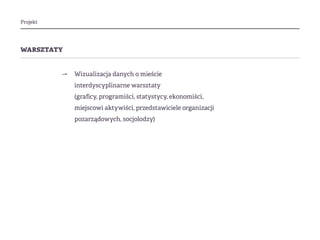 Projekt
warsztaty
⇀ Wizualizacja danych o mieście
interdyscyplinarne warsztaty
(graficy, programiści, statystycy, ekonomiści, 				
miejscowi aktywiści, przedstawiciele organizacji 			
pozarządowych, socjolodzy)
 