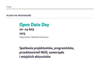 Projekt
plany na przyszłość
Open Data Day
20–24 luty
2013
Organizator: Medialab Katowice
Spotkanie projektantów, programistów,
przedstawicieli NGO, samorządu
i miejskich aktywistów
 