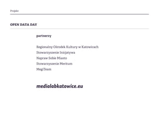 Projekt
open data day
partnerzy
Regionalny Ośrodek Kultury w Katowicach
Stowarzyszenie Inicjatywa
Napraw Sobie Miasto
Stowarzyszenie Meritum
MegiTeam
medialabkatowice.eu
 