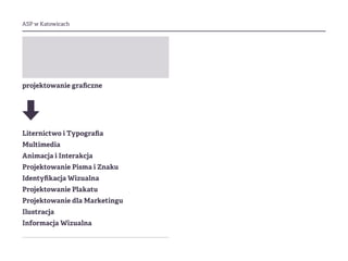 ASP w Katowicach
projektowanie graficzne
Liternictwo i Typografia
Multimedia
Animacja i Interakcja
Projektowanie Pisma i Znaku
Identyfikacja Wizualna
Projektowanie Plakatu
Projektowanie dla Marketingu
Ilustracja
Informacja Wizualna
 