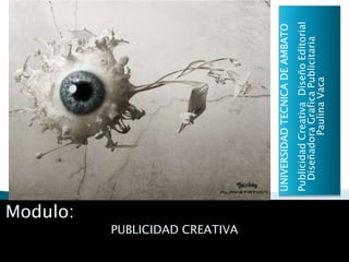 Modulo:
PUBLICIDAD CREATIVA



                            UNIVERSIDAD TECNICA DE AMBATO
                            Publicidad Creativa Diseño Editorial
                              Diseñadora Grafica Publicitaria
                                        Paulina Vaca
 