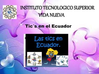 INSTITUTO TECNOLOGICO SUPERIOR
VIDA NUEVA
Tic´s en el Ecuador
 