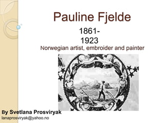 Pauline Fjelde
Norwegian artist, embroider and painter
1861-
1923
By Svetlana Prosviryak
lanaprosviryak@yahoo.no
 