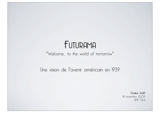 FUTURAMA
  "Welcome... to the world of tomorrow"


Une vision de l'avenir américain en 1939



                                                  Pauline Wolff
                                           18 novembre 2009
                                                    AME 7301
 