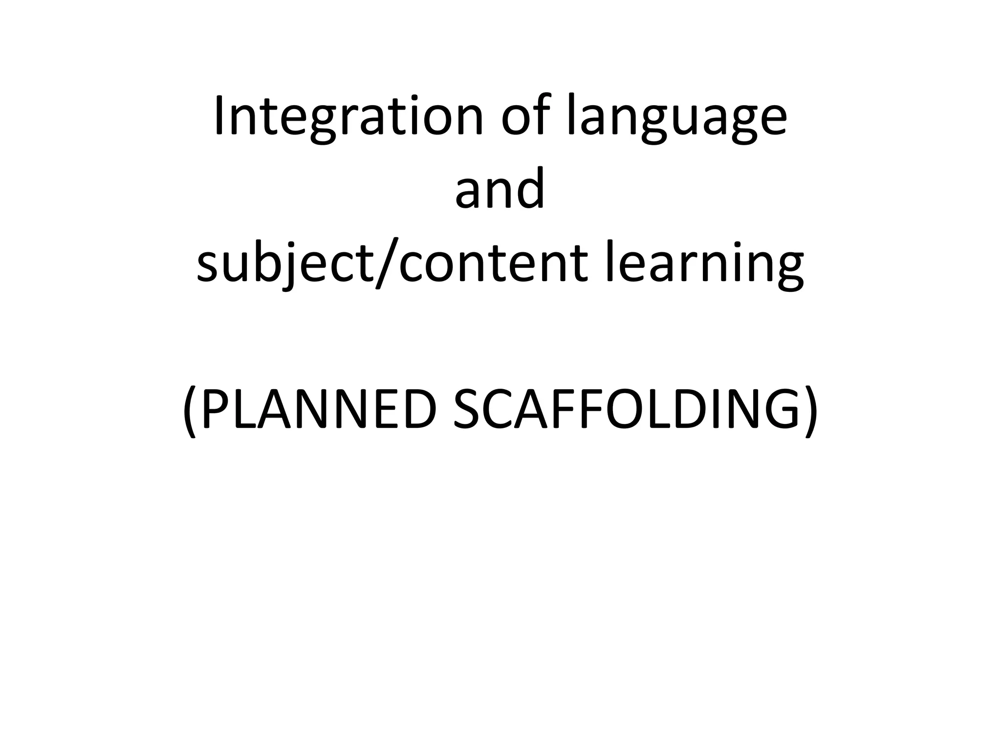 Integration of language
and
subject/content learning
(PLANNED SCAFFOLDING)
 