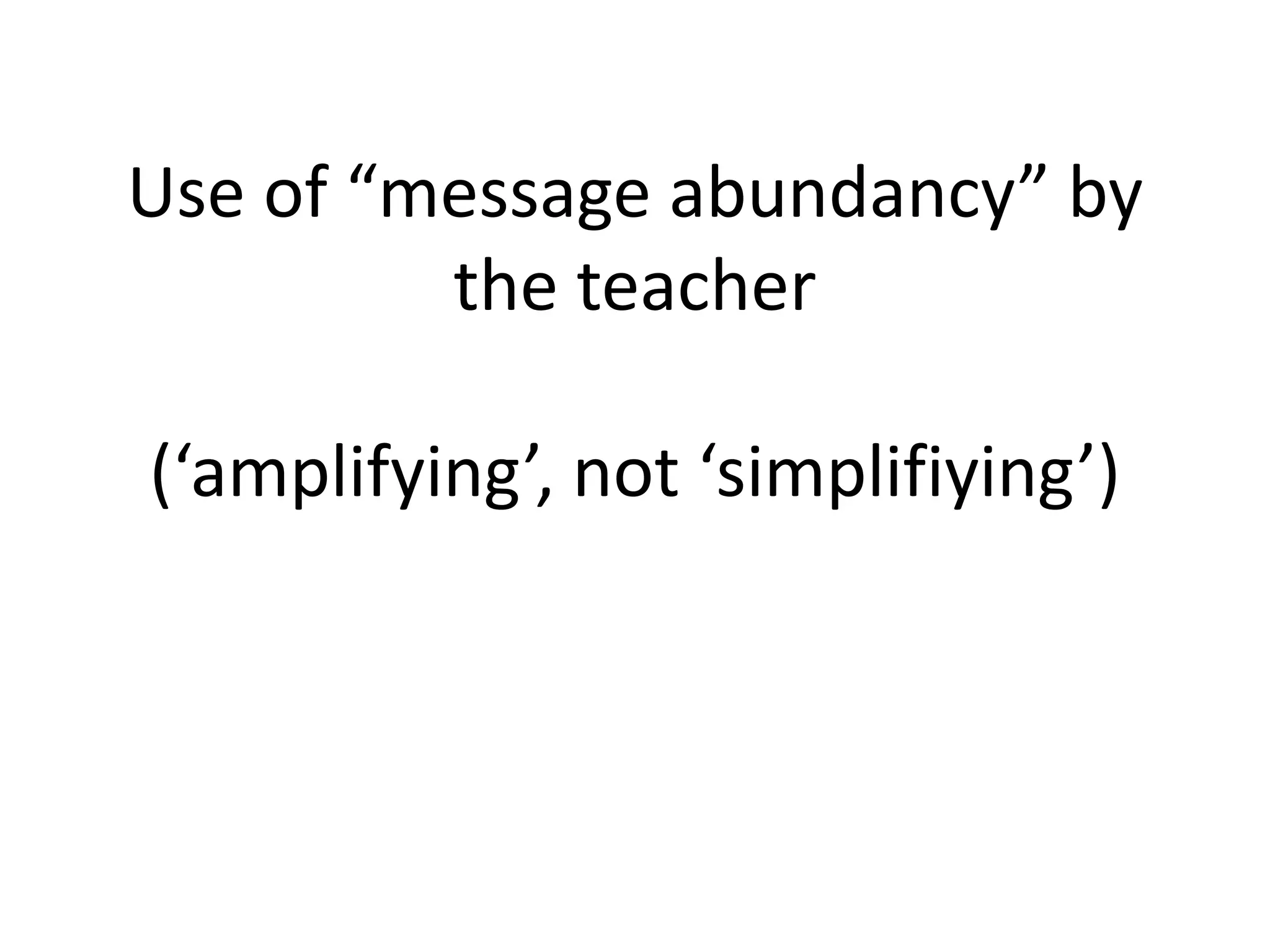 Use of “message abundancy” by
the teacher
(‘amplifying’, not ‘simplifiying’)
 