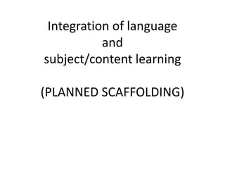 Integration of language
and
subject/content learning
(PLANNED SCAFFOLDING)
 