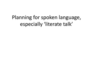 Planning for spoken language,
especially ‘literate talk’
 