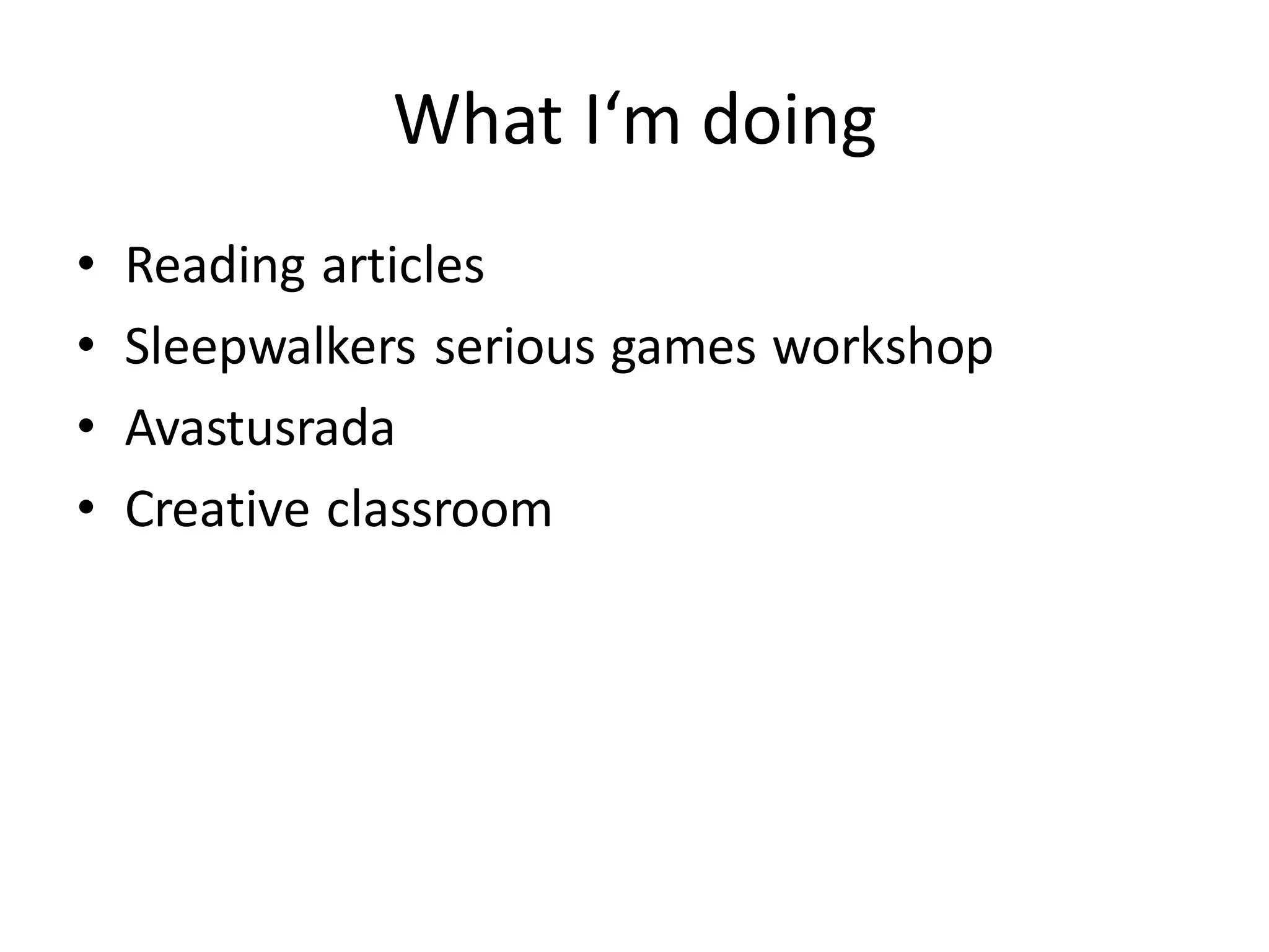 What I‘m doing
• Reading articles
• Sleepwalkers serious games workshop
• Avastusrada
• Creative classroom
 