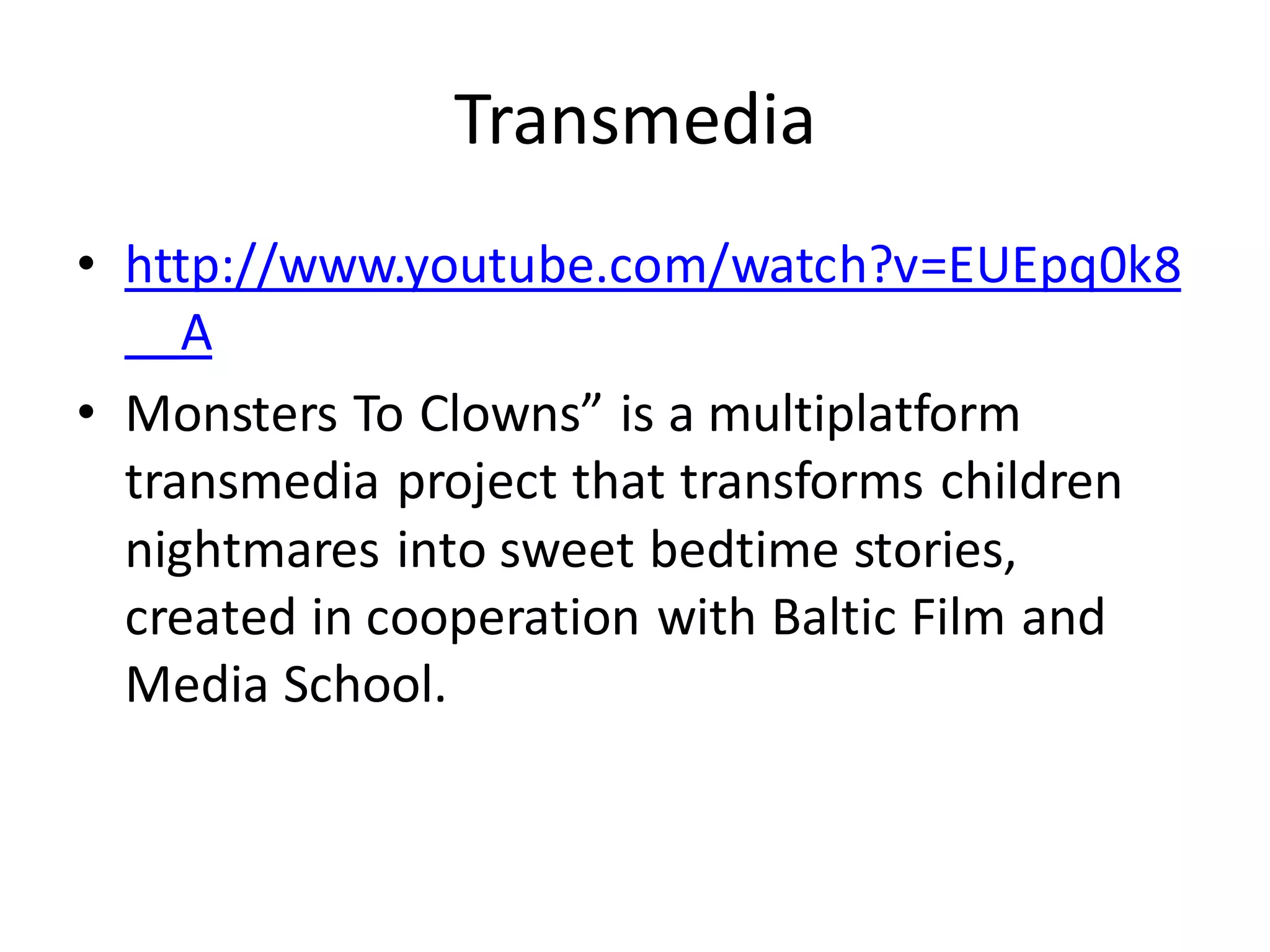 Transmedia
• http://www.youtube.com/watch?v=EUEpq0k8
__A
• Monsters To Clowns” is a multiplatform
transmedia project that transforms children
nightmares into sweet bedtime stories,
created in cooperation with Baltic Film and
Media School.
 