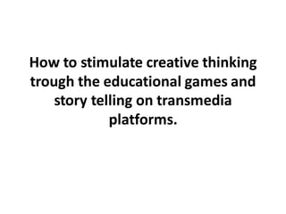How to stimulate creative thinking
trough the educational games and
story telling on transmedia
platforms.
 