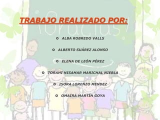 TRABAJO REALIZADO POR:

          ALBA ROBREDO VALLS


         ALBERTO SUÁREZ ALONSO


          ELENA DE LEÓN PÉREZ


     TORAHI NISAMAR MARICHAL NIEBLA


         ISORA LORENZO MENDEZ


          OMAIRA MARTÍN GOYA
 