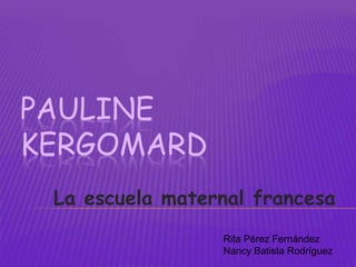 PAULINE
KERGOMARD
 La escuela maternal francesa
                 Rita Pérez Fernández
                 Nancy Batista Rodríguez
 