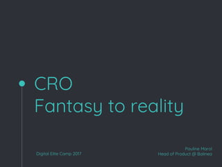 CRO
Fantasy to reality
Digital Elite Camp 2017
Pauline Marol
Head of Product @ Balinea
 