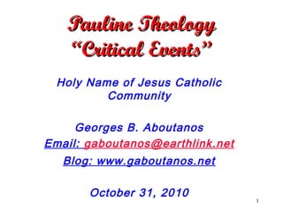 1
Pauline TheologyPauline Theology
“Critical Events”“Critical Events”
Holy Name of Jesus Catholic
Community
Georges B. Aboutanos
Email: gaboutanos@earthlink.net
Blog: www.gaboutanos.net
October 31, 2010
 