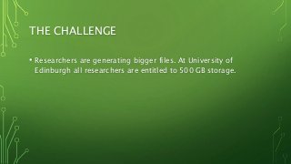THE CHALLENGE
• Researchers are generating bigger files. At University of
Edinburgh all researchers are entitled to 500 GB storage.
 