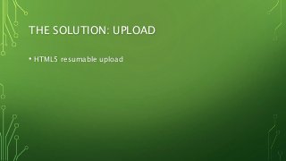 THE SOLUTION: UPLOAD
• HTML5 resumable upload
 