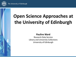 Open Science Approaches at
the University of Edinburgh
Pauline Ward
Research Data Service
Library and University Collections
University of Edinburgh
 