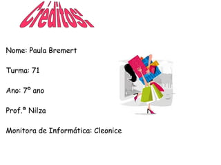 Nome: Paula Bremert
Turma: 71
Ano: 7º ano
Prof.ª Nilza
Monitora de Informática: Cleonice
 