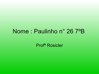 Nome : Paulinho n° 26 7ºB  Profª Rosicler 