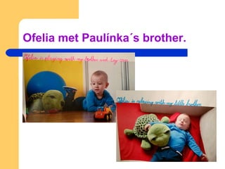Ofelia met Paulínka´s brother.
 