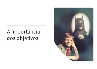 A importância
dos objetivos
 