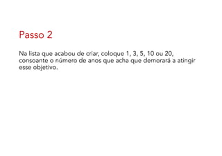 Passo 2
Na lista que acabou de criar, coloque 1, 3, 5, 10 ou 20,
consoante o número de anos que acha que demorará a atingir
esse objetivo.
 