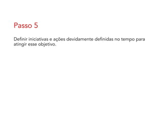 Passo 5
Definir iniciativas e ações devidamente definidas no tempo para
atingir esse objetivo.
 