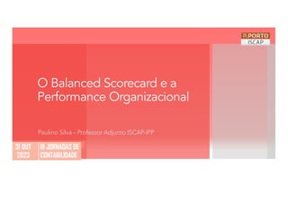 O Balanced Scorecard e a
Performance Organizacional
Paulino Silva – Professor Adjunto ISCAP-IPP
 