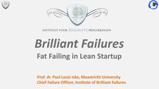 Brilliant Failures
Fat Failing in Lean Startup
Prof. dr. Paul Louis Iske, Maastricht University
Chief Failure Officer, Institute of Brilliant Failures
 