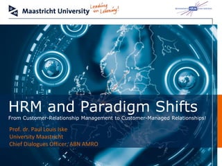 HRM and Paradigm Shifts
From Customer-Relationship Management to Customer-Managed Relationships!

Prof. dr. Paul Louis Iske
University Maastricht
Chief Dialogues Officer, ABN AMRO
 