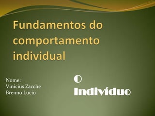 Fundamentos do comportamento individual O Indivíduo Nome:  Vinicius Zacche Brenno Lucio 