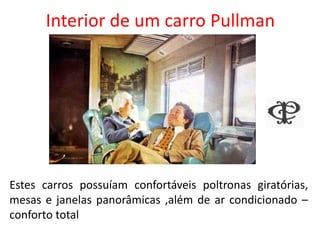Interior de um carro Pullman
Estes carros possuíam confortáveis poltronas giratórias,
mesas e janelas panorâmicas ,além de ar condicionado –
conforto total
 