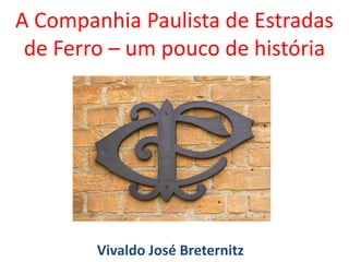 A Companhia Paulista de Estradas
de Ferro – um pouco de história
Vivaldo José Breternitz
 