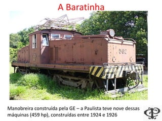 A Baratinha
Manobreira construída pela GE – a Paulista teve nove dessas
máquinas (459 hp), construídas entre 1924 e 1926
 