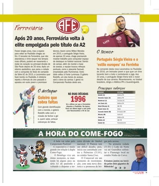 21
2016CAMPEONATO
PAULISTA
Ferroviária
JOGADOR EX-CLUBE
Rodolfo (G) Atlético-PR
Alexandre Cajuru (G) Atlético-PR
Wanderson (Z) Criciúma-SC
Luiz Paulo (LE) Atlético-PR
Rafael Miranda (V) ABC-RN
Renato Xavier (V) Oeste
Fernando Gabriel (M) Al-Faisaly-JOR
Wescley (M) Ceará-CE
Caíque (A) Atlético-PR
Rafinha (A) ABC-RN
Samuel (A) Fluminense-RJ
Principais reforços
HÁ DUAS DÉCADAS
1996foi a última vez que a Ferroviária
disputou o Paulistão. Na época,
ficou em último lugar e caiu junto
com Novorizontino e XV de Jaú
Goleiro que
cobra faltas
Com grande identificação
com a torcida, o goleiro
Rodolfo volta com a
missão de fechar o gol
e, quem sabe, arriscar
cobranças de faltas.
Português Sérgio Vieira e o
‘estilo europeu’ na Ferrinha
No comando desta nova Locomotiva no Paulistão
de 2016, um treinador jovem e que quer um time
tocando bem a bola e controlando o jogo. Aos
33 anos, o português Sérgio Vieira terá o maior
desafio da sua carreira. Recentemente, no futebol
brasileiro, dirigiu o Atlético-PR e Guaratinguetá.
O técnico
MARCOS LEANDRO / TRIBUNA ARARAQUARA
O destaque
Após 20 anos, Ferroviária volta à
elite empolgada pelo título da A2
Foram longos anos, mas a espera
para voltar ao Paulistão chegou ao
fim. O torcedor da Ferroviária, que não
abandonou o time sequer nos tempos
mais difíceis, poderá ver novamente o
clube do coração na principal divisão de
São Paulo depois de 20 anos. Após um
retorno apoteótico, que parou a cidade
com a conquista do título de campeão
da Série A2 de 2015, a Locomotiva quer
fazer bonito no Paulistão. A diretoria
repetiu a fórmula do ano passado e
apostou em outro jovem e promissor
técnico. Assim como Milton Mendes
em 2015, o português Sérgio Vieira,
de apenas 33 anos, chega precisando
mostrar trabalho para conquistar espaço
de destaque no futebol nacional. Dentro
de campo, além de manter a base
do acesso, a equipe buscou reforços
pontuais, como o atacante Samuel,
emprestado pelo Fluminense. Outro
ídolo voltou à Fonte Luminosa. O goleiro
Rodolfo, um dos herois do acesso,
será o dono da camisa 1 grená no
Campeonato Paulista deste ano.
GRUPO
C
MARCOSLEANDRO/TRIBUNAARARAQUARA
A bola vai rolar pelo
Campeonato Paulista!
A expectativa é muito
grande em relação à dupla
Come-Fogo.
O Botafogo vive um
ótimo momento, se man-
tendo há alguns anos na
série A1 do paulistão e
voltando a disputar a ter-
ceira divisão do futebol
nacional. O Pantera tem
inicia sua caminhada con-
tra o Palmeiras (31.01),
no estádio Santa Cruz.
O Comercial em um
momento de reestrutura-
ção, com uma nova dire-
toria e a promessa de bri-
gar pelo acesso.
Na primeira rodada
(31.01) o Leão do Norte
vai até Guarulhos enfren-
tar o Flamengo local no
estádio Ninho do Corvo.
Estamos juntos na torci-
da pelos dois gigantes de
Ribeirão!
 