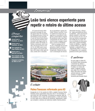 26 A CIDADE
Comercial
O Comercial inicia 2016
tentando ressurgir de uma
das piores fases de sua histó-
ria. Rebaixado para a Série A3
do Paulista no ano passado,
o Leão do Norte busca forças
em sua própria história para
retomar o seu lugar entre os
grandes clubes do Estado. O
roteiro, entretanto, não é iné-
dito. Foi preciso descer à Sé-
rie A3, em 2009, para conse-
guir engatar uma arrancada
que o fez voltar à elite após 25
anos, ainda sob o comando
do ex-presidente e gestor do
clube, Nelson Lacerda. É nes-
se espírito de reação que se
agarram os torcedores e diri-
gentes comercialinos, depois
de perderem tudo o que fora
conquistado em 2011 e 2013,
anos em que a equipe conse-
guiu o acesso ao Paulistão.
Entre as equipes da Sé-
rie A3, o Alvinegro foi um dos
primeiros clubes a iniciar o
planejamento para a atual
temporada. Depois de anun-
ciar a contratação do técnico
Alexandre Ferreira, a direto-
ria - agora presidida por Bren-
no Spinelli -, optou por buscar
atletas rodados e com histó-
rico de acessos em A2 e A3. O
time que abrirá a temporada
tem média de 27,2 anos. En-
tre as novidades do time para
2016 estão o goleiro Rodrigo
Calchi, ex-Marília; o zagueiro
e volante Wilian, que veio do
Taubaté; o volante Jordã, ex-
-Uberlândia (MG); e o atacan-
te Thiaguinho, vice-campeão
paulista de 2012 pelo Guarani.
Leão terá elenco experiente para
repetir o roteiro do último acesso
Últimas
conquistas
O uniforme
Em seus jogos na Série A3
do Paulista desta temporada,
o Comercial vai utilizar o
tradicional uniforme branco.
O calção e as meias são
pretos. A segunda camisa,
para jogos fora de Ribeirão
Preto, será preta com listras
verticais brancas. O calção
é branco. O material é
fornecido pela Geração Sport.
Acesso para o
Paulistão, em 2013
Acesso para o
Paulistão, em 2011
Vice-campeão da
Copa Paulista de 2011
Acesso para a
Série A2, em 2010
Vice-campeão da Div.
Intermediária de 1993
Campeão da Seletiva
da CBD de 1977
Palma Travassos reformado para A3
Inaugurado em 14 de outubro de 1964, o estádio Francisco Palma
Travassos possui capacidade atual para 18.277 mil torcedores. A
Joia conta com 160 camarotes, 18 cabines de imprensa, além de
três vestiários. Com o apoio de patrocinadores, o clube concretizou
no início deste ano as reformas de banheiros, alojamentos e salas
que compõem a estrutura do tradicional estádio ribeirão-pretano.
MILENA AUREA / A CIDADE
O estádio
 