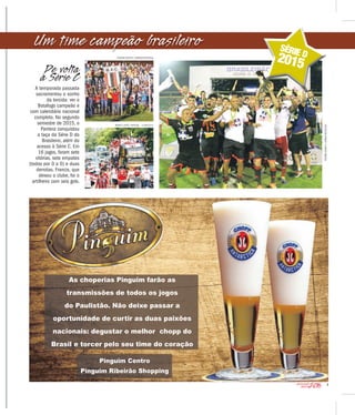 7
2016CAMPEONATO
PAULISTA
Um time campeão brasileiro
ROGÉRIO MOROTI / AGÊNCIA BOTAFOGO
RENATO LOPES / ESPECIAL - 15.NOV.2015
ROGÉRIOMOROTI/AGÊNCIABOTAFOGO
De volta
à Série C
A temporada passada
sacramentou o sonho
da torcida: ver o
Botafogo campeão e
com calendário nacional
completo. No segundo
semestre de 2015, o
Pantera conquistou
a taça da Série D do
Brasileiro, além do
acesso à Série C. Em
16 jogos, foram sete
vitórias, sete empates
(todos por 0 a 0) e duas
derrotas. Francis, que
deixou o clube, foi o
artilheiro com seis gols.
2015
SÉRIE D
As choperias Pinguim farão as
transmissões de todos os jogos
do Paulistão. Não deixe passar a
oportunidade de curtir as duas paixões
nacionais: degustar o melhor chopp do
Brasil e torcer pelo seu time do coração
Pinguim Centro
Pinguim Ribeirão Shopping
 