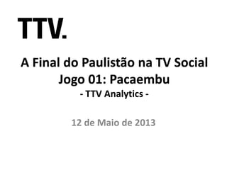 A Final do Paulistão na TV SocialA Final do Paulistão na TV Social
Jogo 01: PacaembuJogo 01: Pacaembu
-- TTVTTV AnalyticsAnalytics ---- TTVTTV AnalyticsAnalytics --
12 de Maio de 201312 de Maio de 2013
 