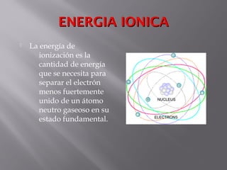 ENERGIA IONICAENERGIA IONICA
 La energía de
ionización es la
cantidad de energía
que se necesita para
separar el electrón
menos fuertemente
unido de un átomo
neutro gaseoso en su
estado fundamental.
 