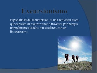 Especialidad del montañismo, es una actividad física
que consiste en realizar rutas o travesías por parajes
normalmente aislados, sin senderos, con un
fin recreativo.
 