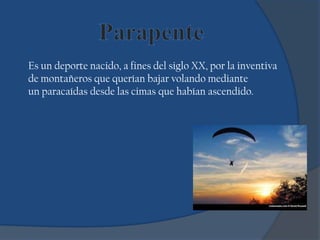 Es un deporte nacido, a fines del siglo XX, por la inventiva
de montañeros que querían bajar volando mediante
un paracaídas desde las cimas que habían ascendido.
 