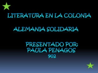 LITERATURA EN LA COLONIA Alemania solidaria  Presentado por: Paula penagos  902 