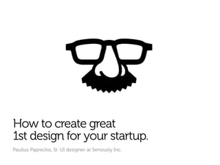 How to create great
1st design for your startup.
Paulius Papreckis, Sr. UI designer at Seriously Inc.
 