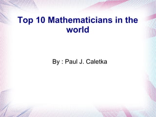Top 10 Mathematicians in the
world
By : Paul J. Caletka
 