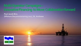Multi-Operator Campaigns–
InnovativeFinancing toMove Collaborationforward
Paul Jacob Bins
Offshore Decommissioning 2017, St. Andrews
 