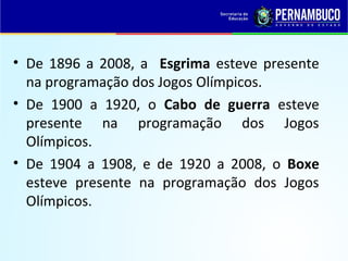 • De 1896 a 2008, a Esgrima esteve presente
na programação dos Jogos Olímpicos.
• De 1900 a 1920, o Cabo de guerra esteve
presente na programação dos Jogos
Olímpicos.
• De 1904 a 1908, e de 1920 a 2008, o Boxe
esteve presente na programação dos Jogos
Olímpicos.
 